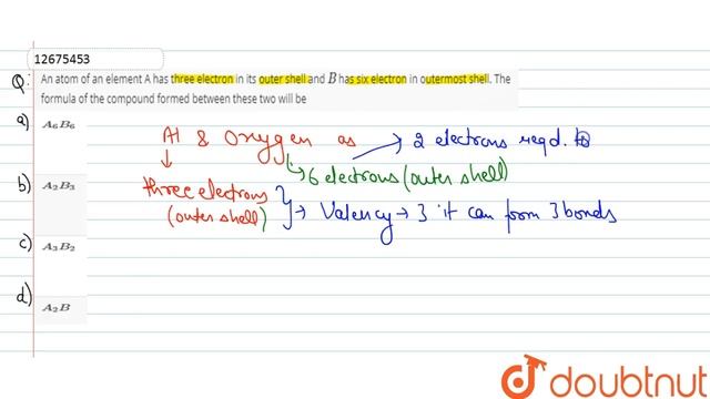 An atom of an element A has three electron in its outer shell and `B` has six electron in outermost