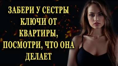 Забери у сестры ключи от квартиры, посмотри, что сделает