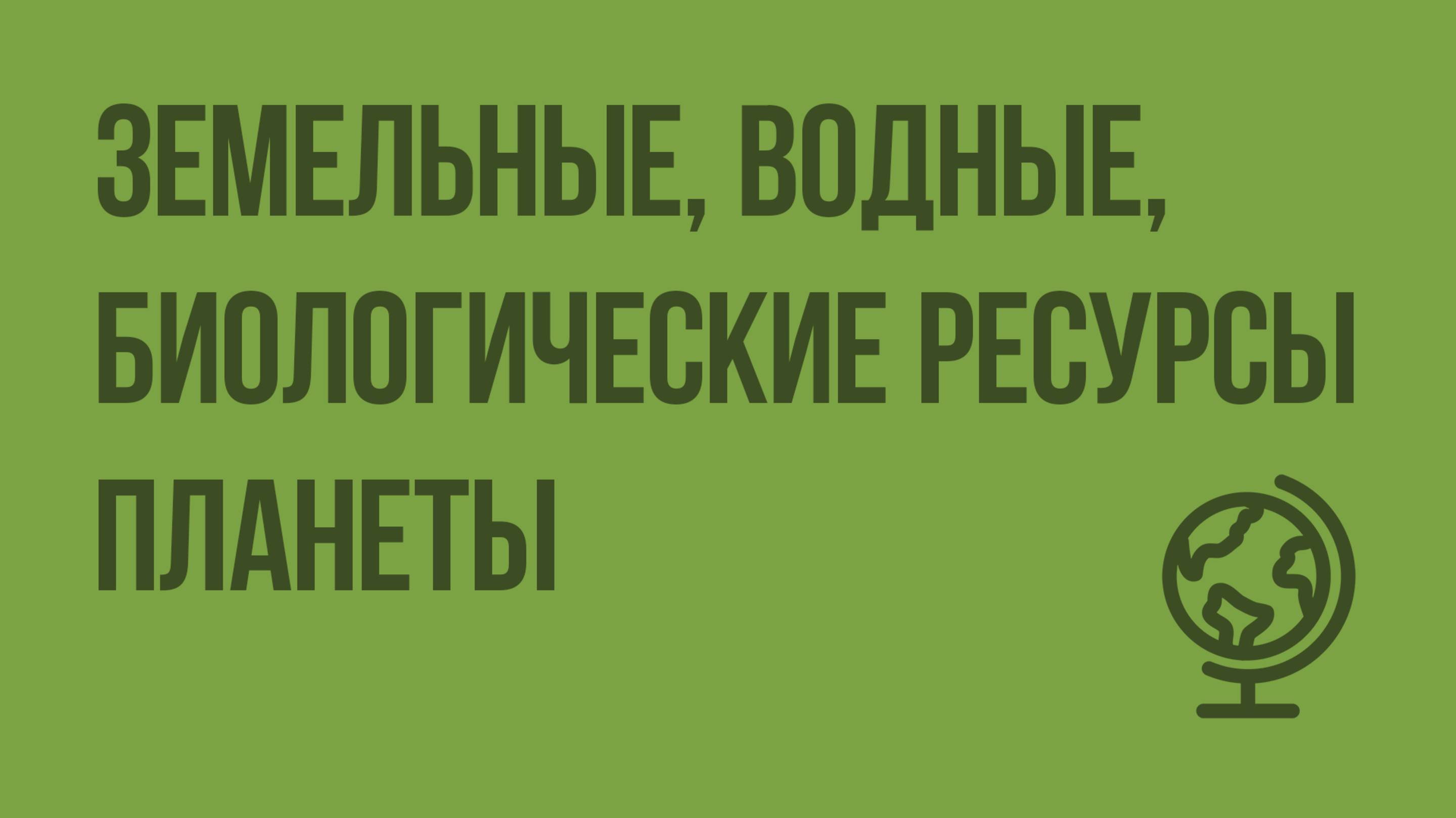 Земельные, водные, биологические ресурсы планеты. Видеоурок по географии 10 класс