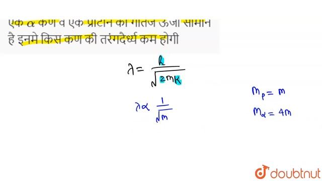 एक `alpha`  कण  व  एक प्रोटोन की गतिज ऊर्जा सामान है इनमे  किस  कण की तरंगदैर्ध्य कम  होगी