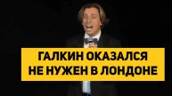 ГАЛКИН ОКАЗАЛСЯ НЕ НУЖЕН В ЛОНДОНЕ