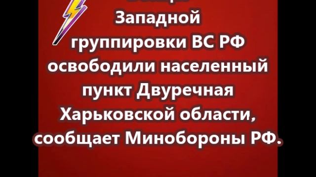 Бойцы Западной группировки ВС РФ освободили населенный пункт Двуречная