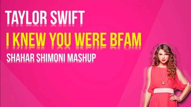 Taylor Swift - I Knew You Were BFAM (Shahar Shimoni MashUp)