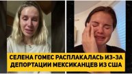 СЕЛЕНА ГОМЕС РАСПЛАКАЛАСЬ ИЗ-ЗА ДЕПОРТАЦИИ МЕКСИКАНЦЕВ ИЗ США