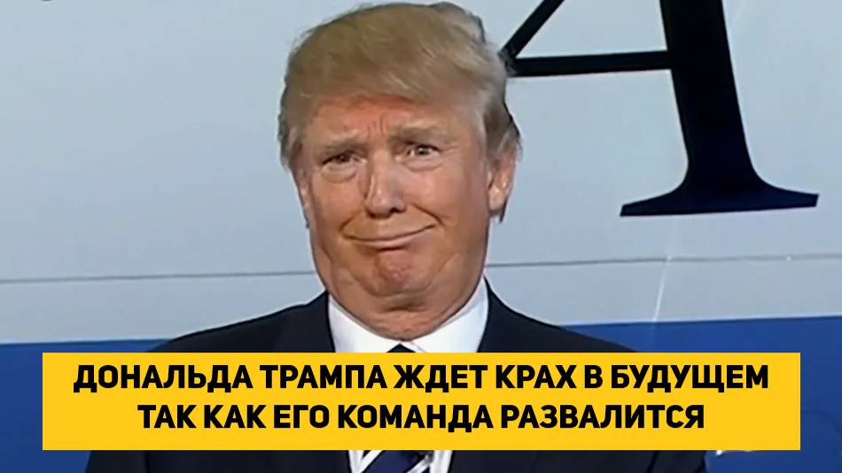 ДОНАЛЬДА ТРАМПА ЖДЕТ КРАХ В БУДУЩЕМ ТАК КАК ЕГО КОМАНДА РАЗВАЛИТСЯ