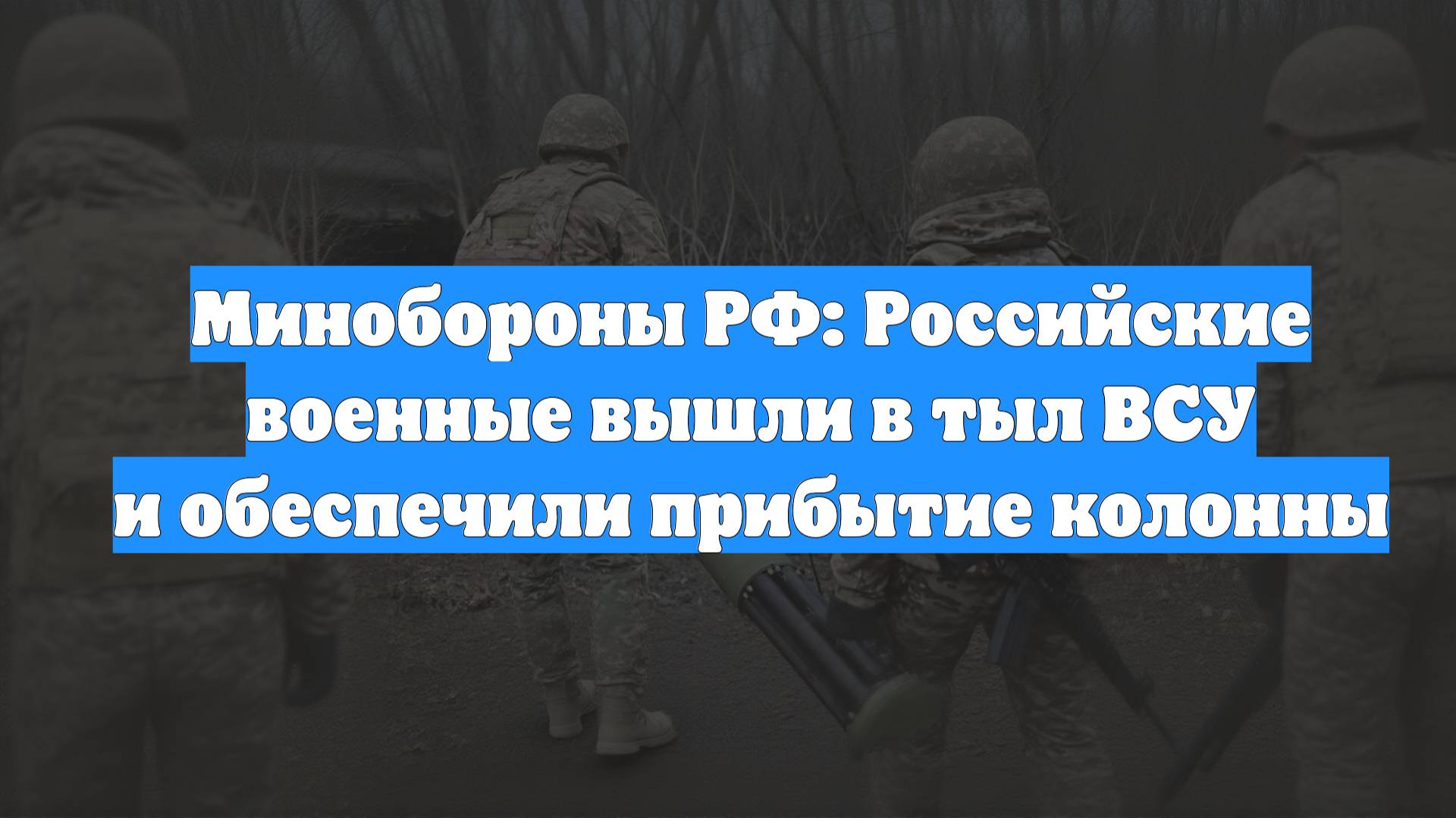 Минобороны РФ: Российские военные вышли в тыл ВСУ и обеспечили прибытие колонны