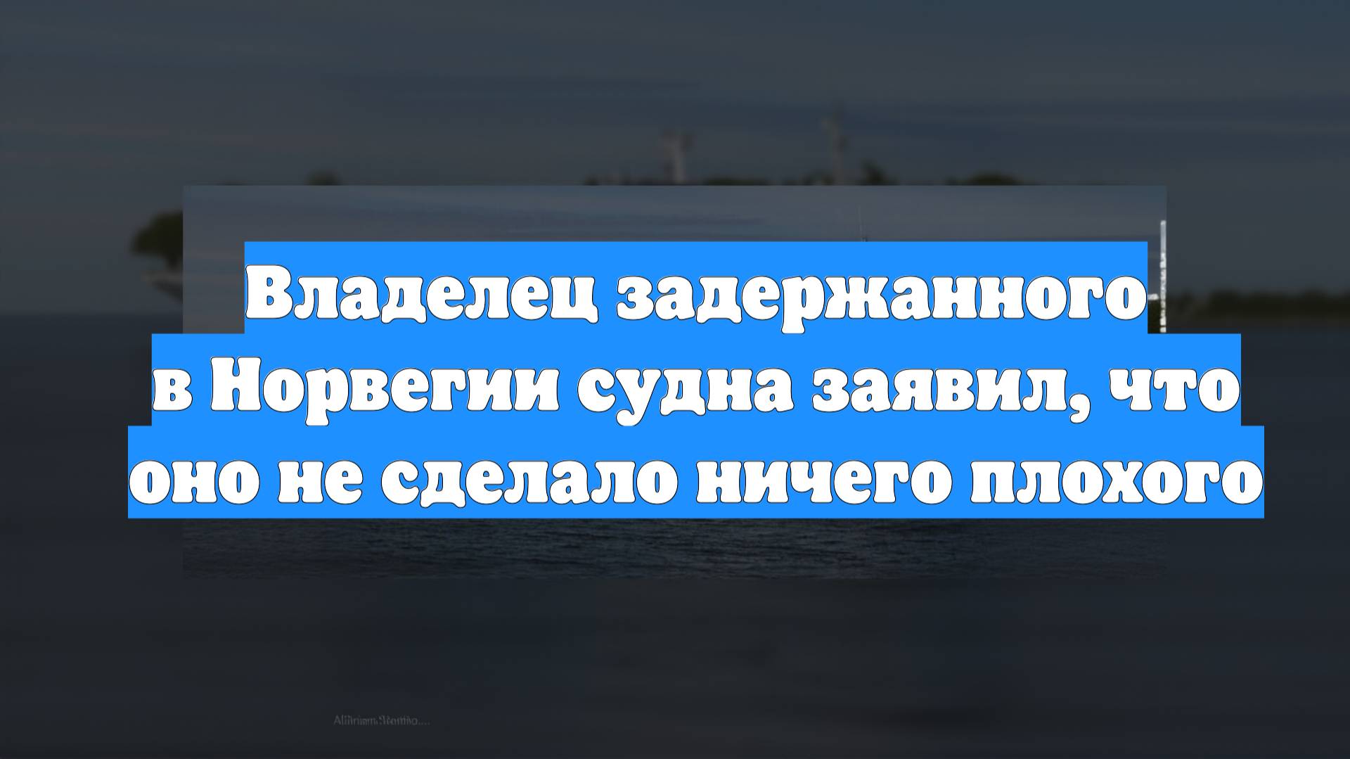Владелец задержанного в Норвегии судна заявил, что оно не сделало ничего плохого