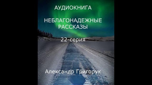 ГРИГОРУК АУДИОКНИГА-22 НЕБЛАГОНАДЕЖНЫЕ РАССКАЗЫ мистика, детектив, ужасы, триллер, бессмертие