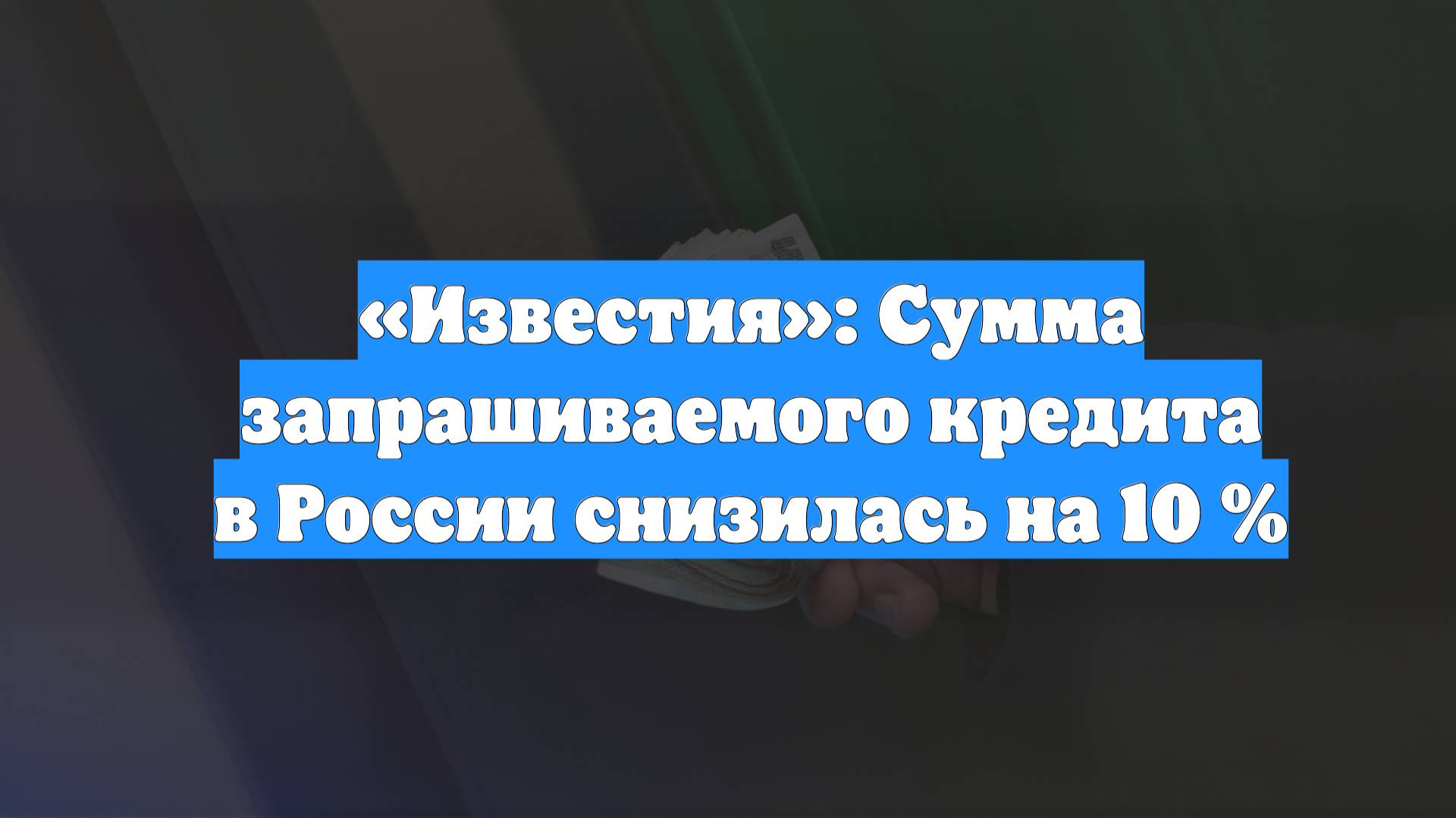 «Известия»: Сумма запрашиваемого кредита в России снизилась на 10 %