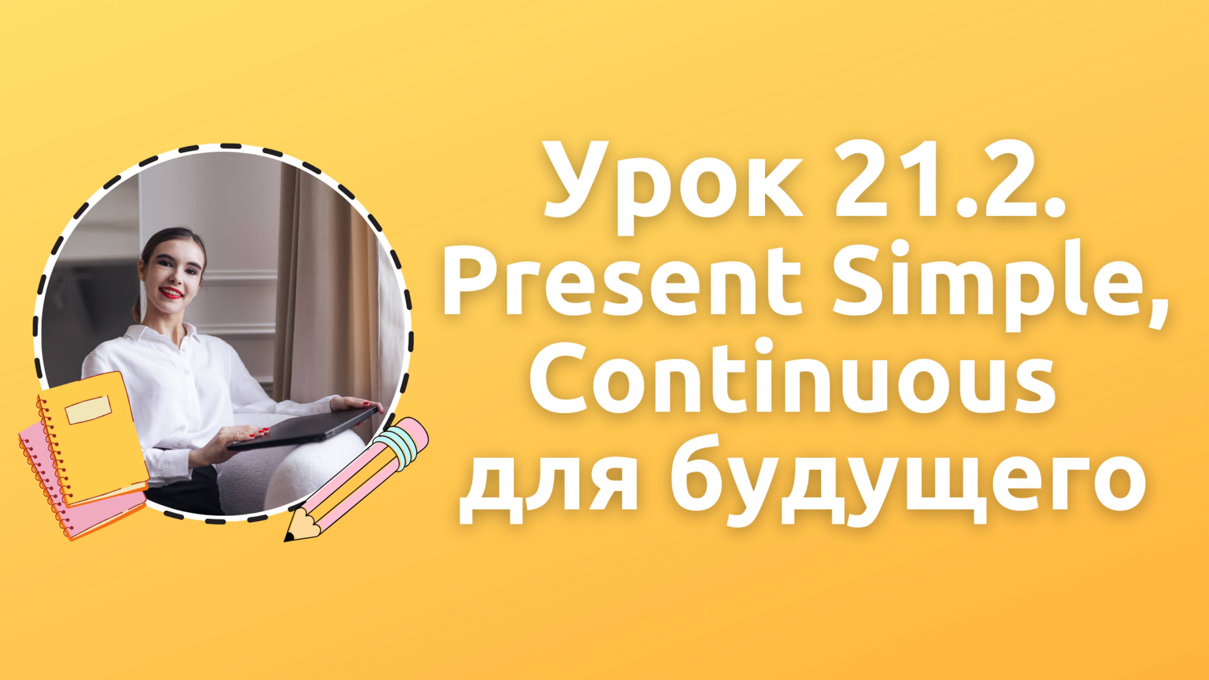 Урок 21.2. Present Simple, Continuous для будущего