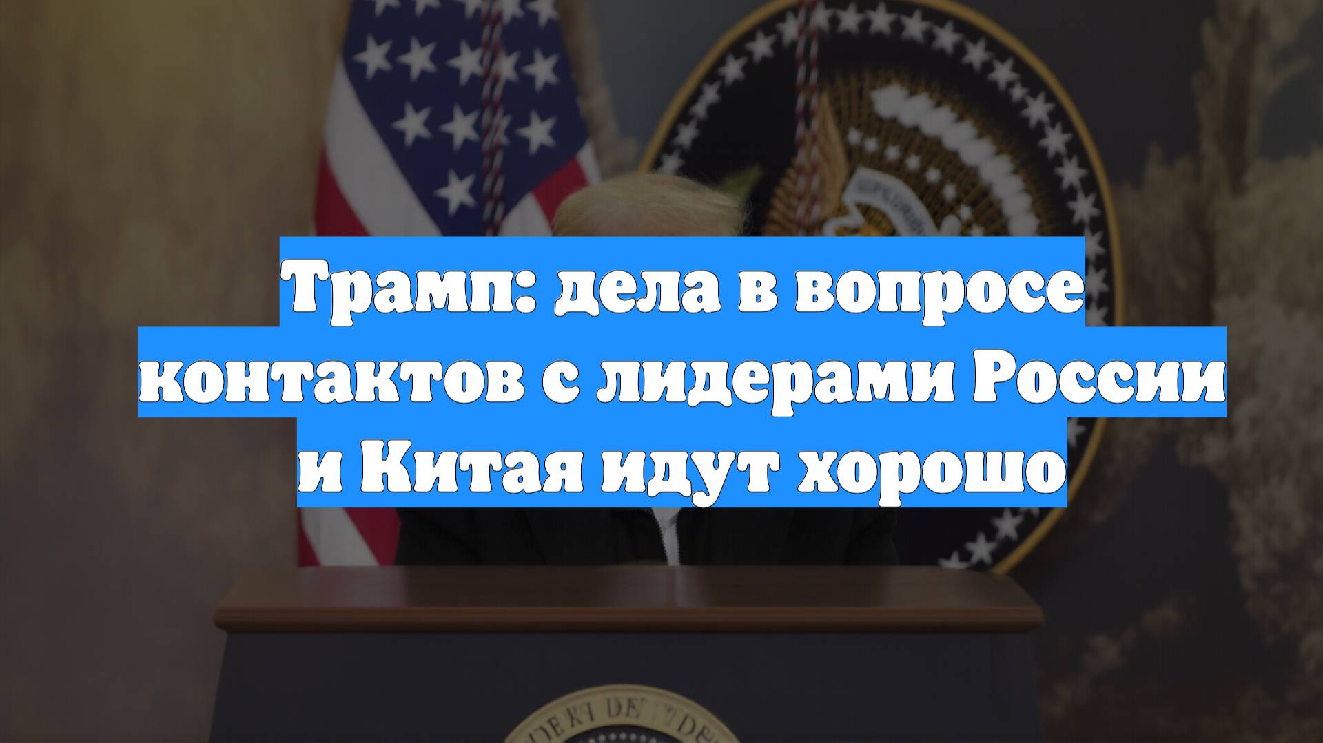 Трамп: дела в вопросе контактов с лидерами России и Китая идут хорошо