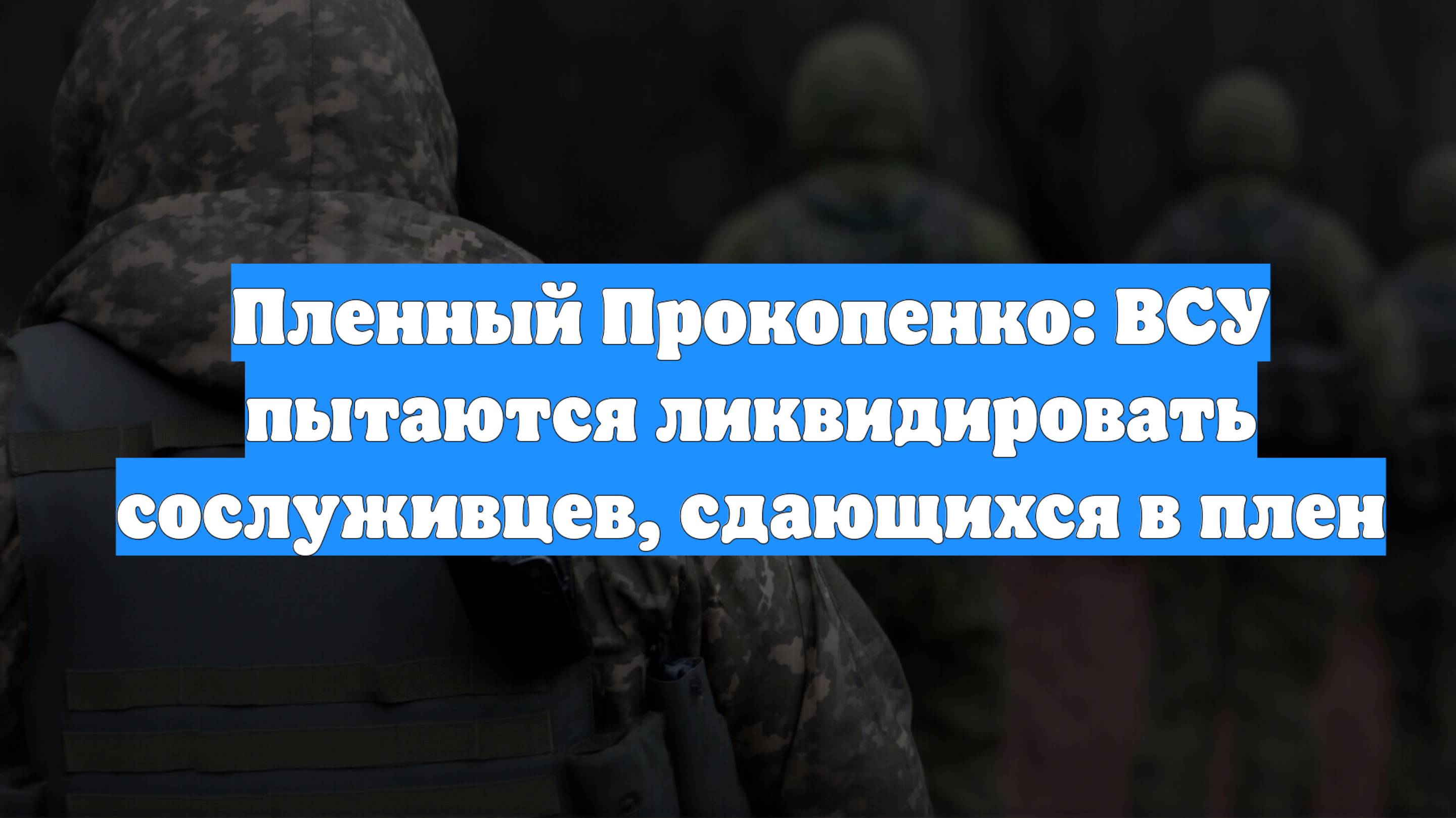 Пленный Прокопенко: ВСУ пытаются ликвидировать сослуживцев, сдающихся в плен