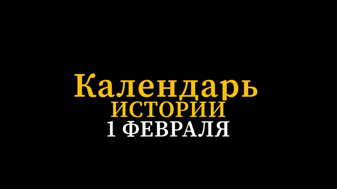 КАЛЕНДАРЬ ИСТОРИИ 1 ФЕВРАЛЯ