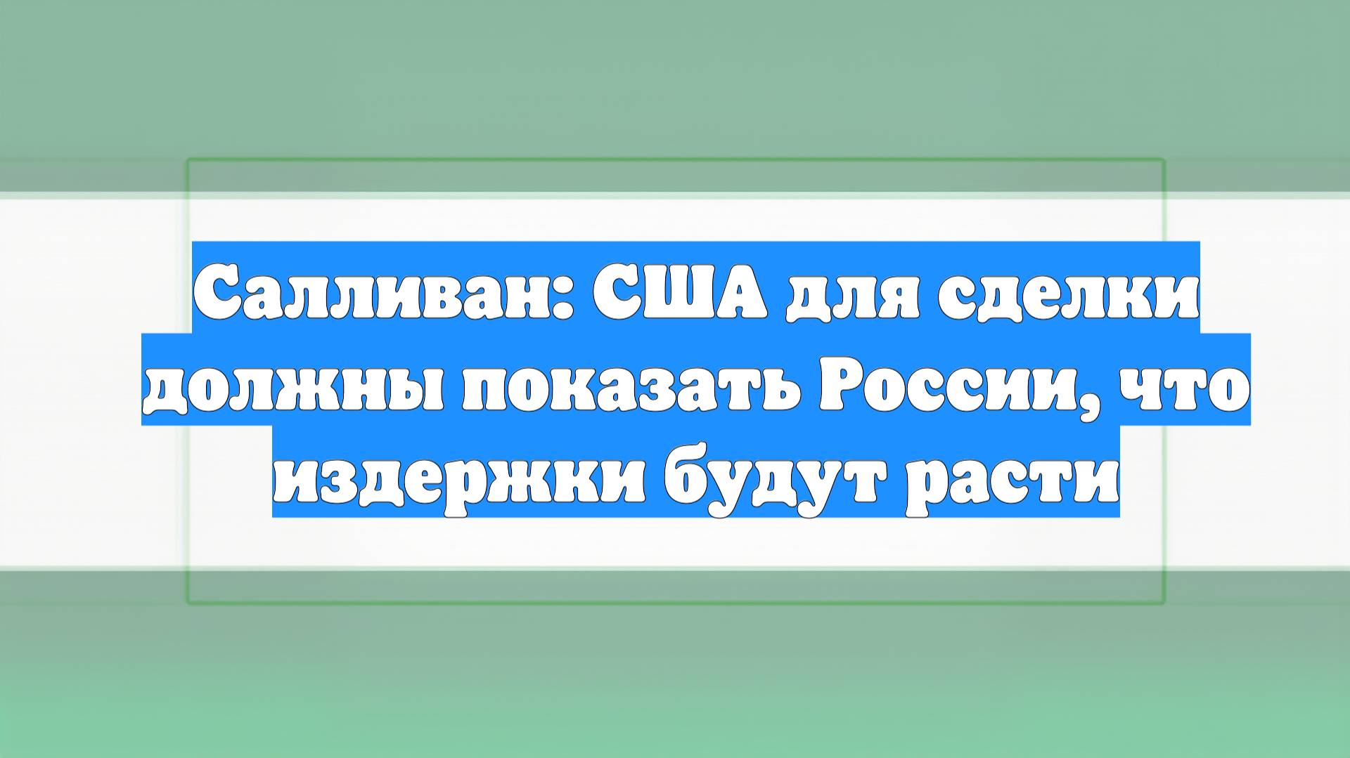 Салливан: США для сделки должны показать России, что издержки будут расти