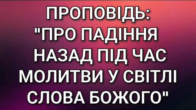 Проповідь:"Про падіння назад під час молитви у Світлі Слова Божого"