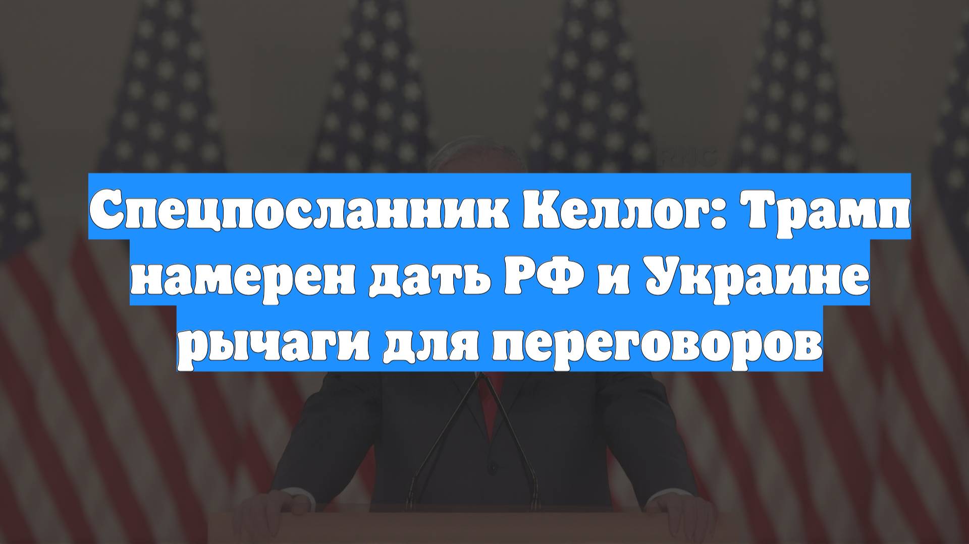 Спецпосланник Келлог: Трамп намерен дать РФ и Украине рычаги для переговоров