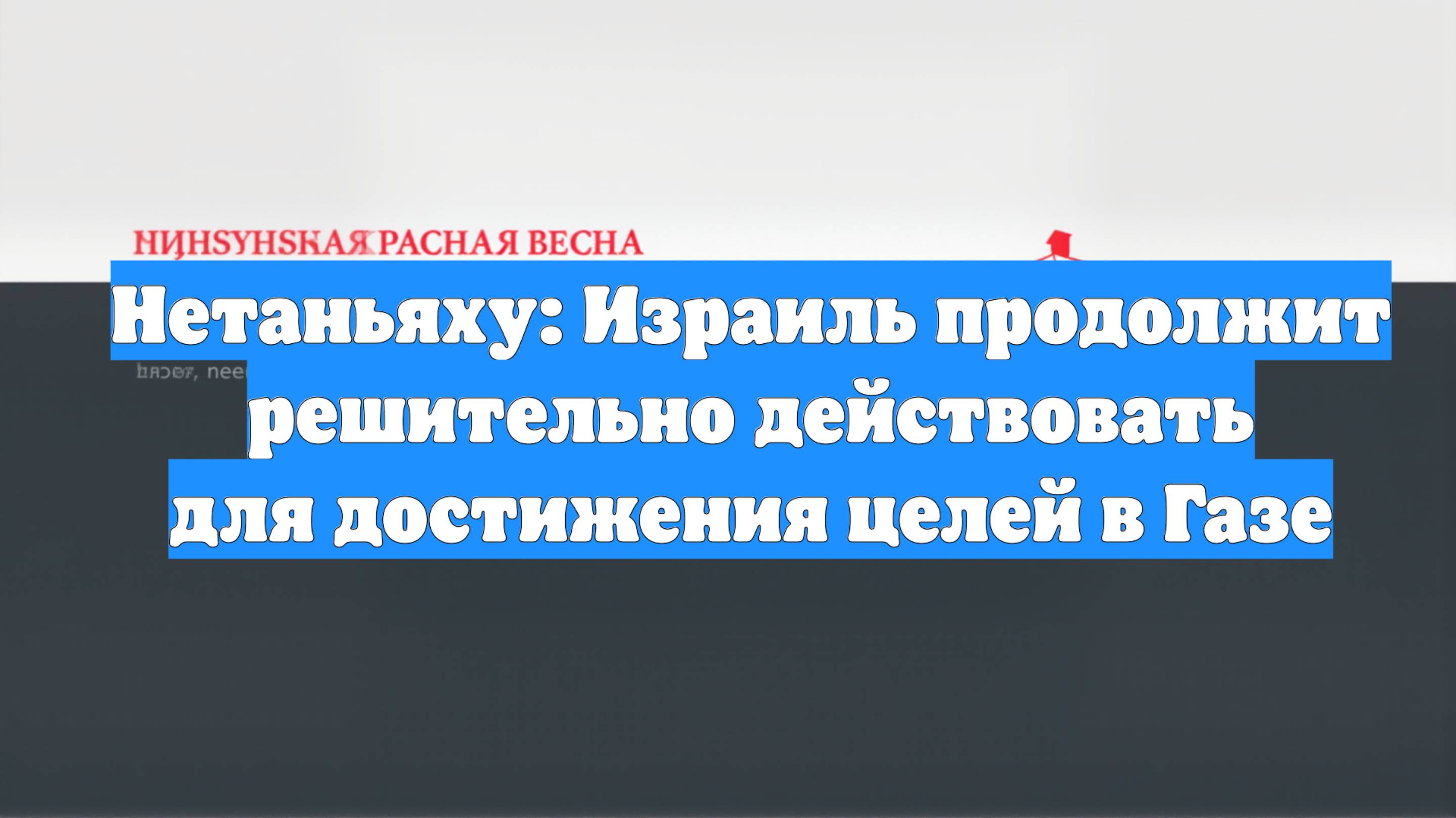 Нетаньяху: Израиль продолжит решительно действовать для достижения целей в Газе