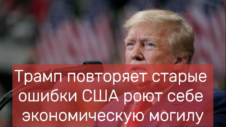 Трамп повторяет старые ошибки США роют себе экономическую могилу