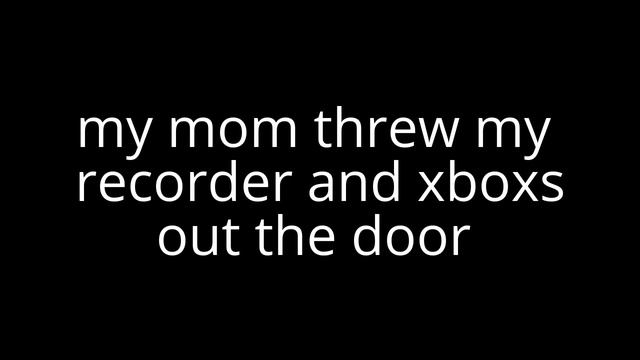 No videos for a while   (my mom broke my xboxs and camera)