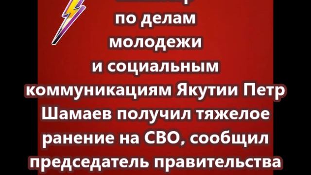Министр по делам молодежи и социальным коммуникациям Якутии Петр Шамаев получил тяжелое ранение на С