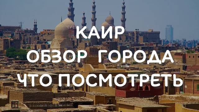 КАИР - обзор города, что посмотреть и куда сходить