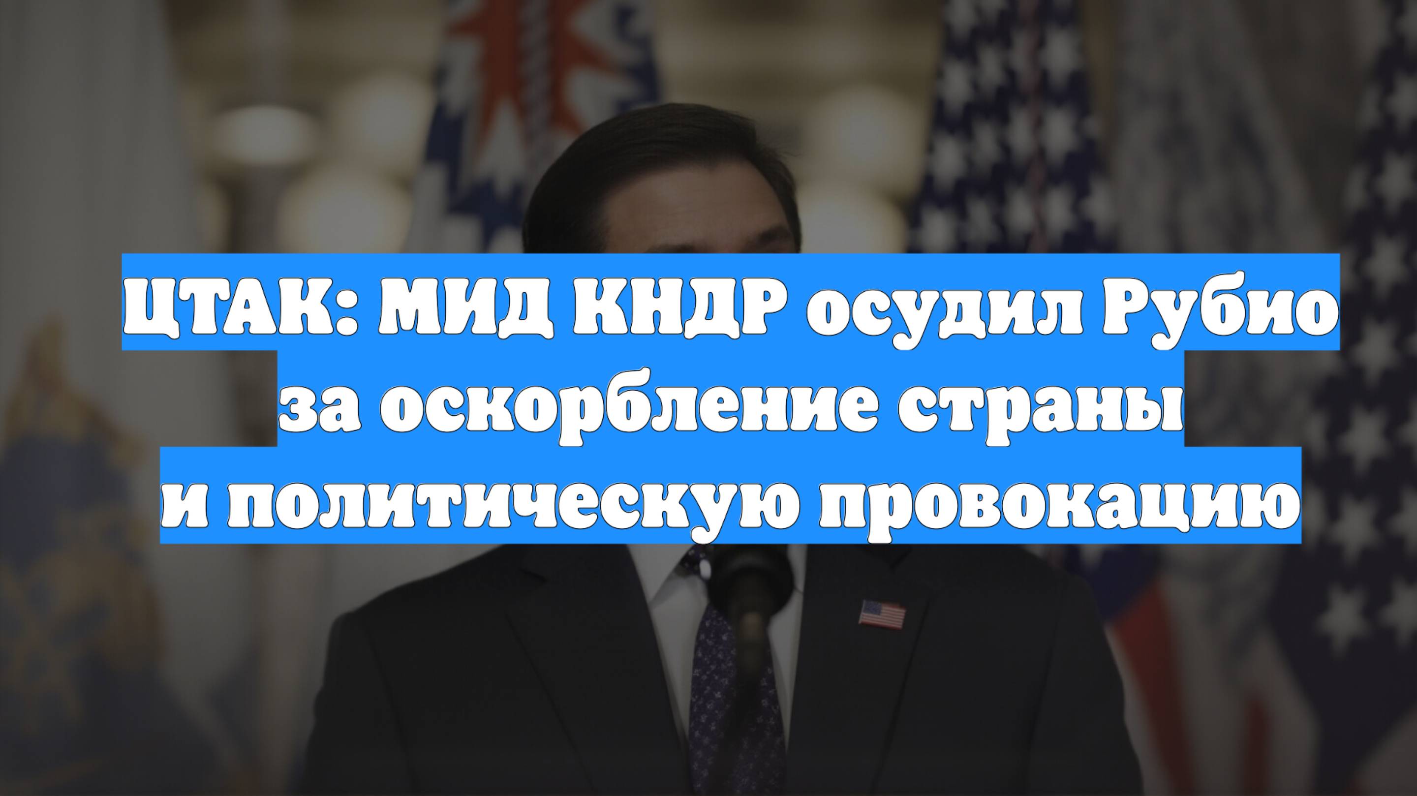 ЦТАК: МИД КНДР осудил Рубио за оскорбление страны и политическую провокацию