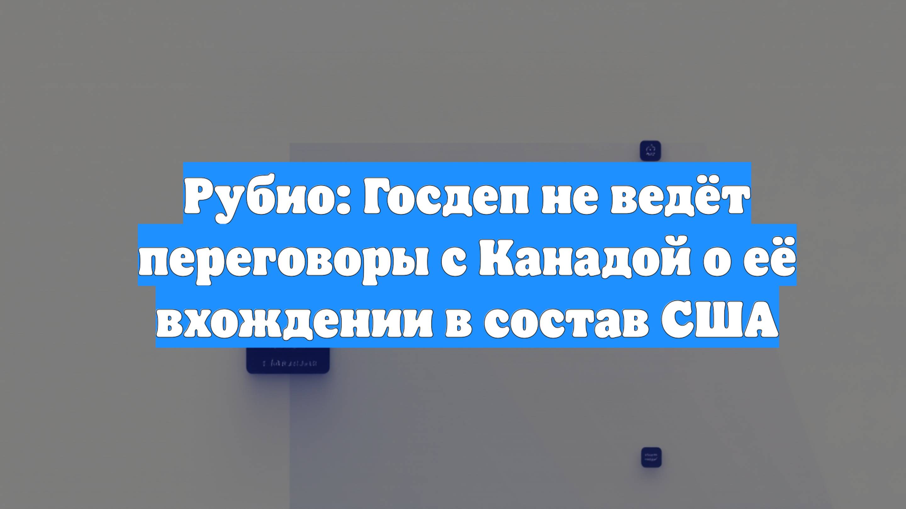 Рубио: Госдеп не ведёт переговоры с Канадой о её вхождении в состав США