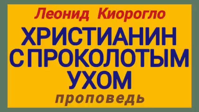 ХРИСТИАНИН С ПРОКОЛОТЫМ УХОМ (Леонид Киорогло, проповедь).