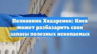 Полковник Ходаренок: Киев может разбазарить свои запасы полезных ископаемых