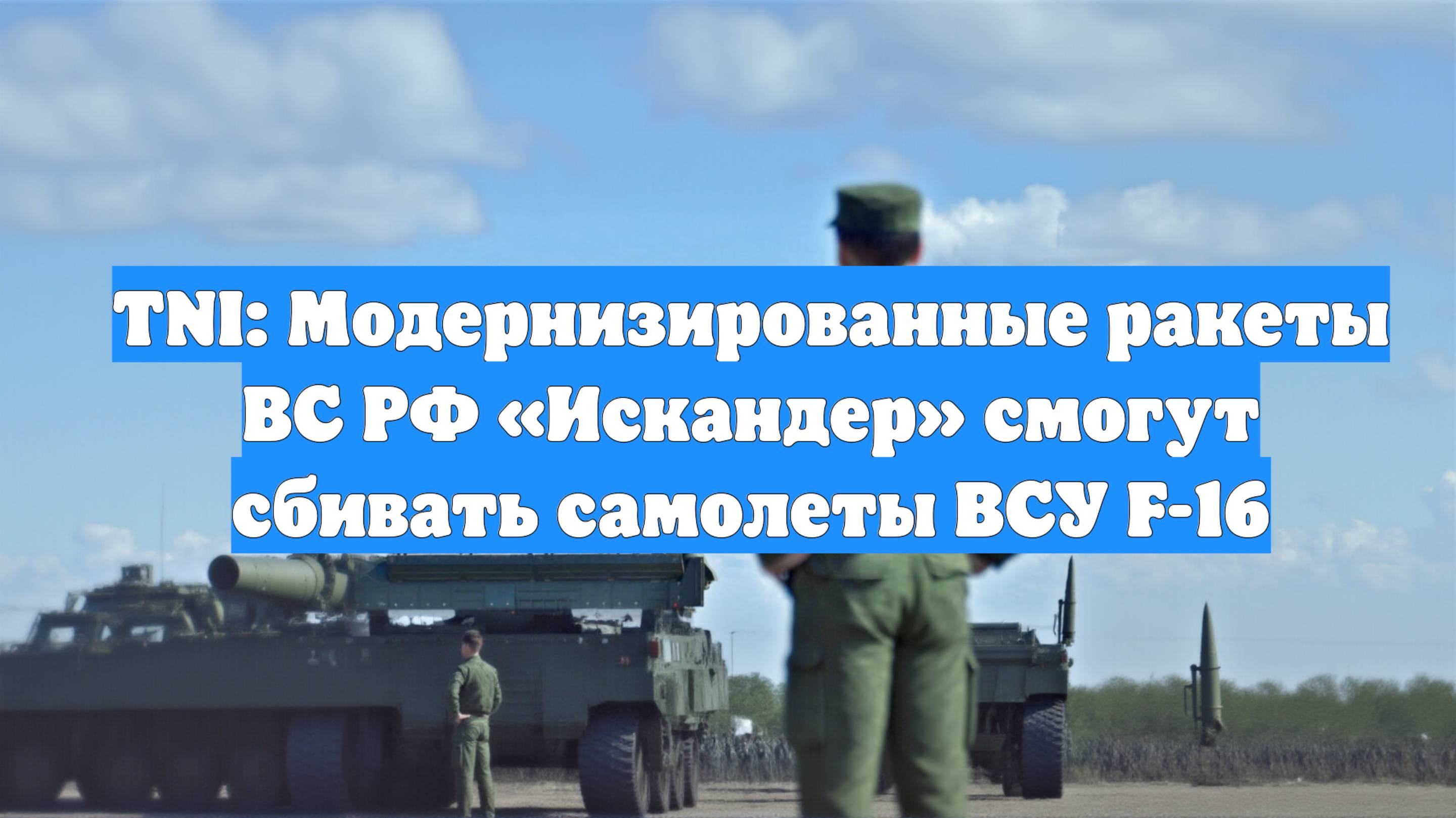 TNI: Модернизированные ракеты ВС РФ «Искандер» смогут сбивать самолеты ВСУ F-16