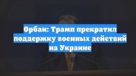 Орбан: Трамп прекратил поддержку военных действий на Украине
