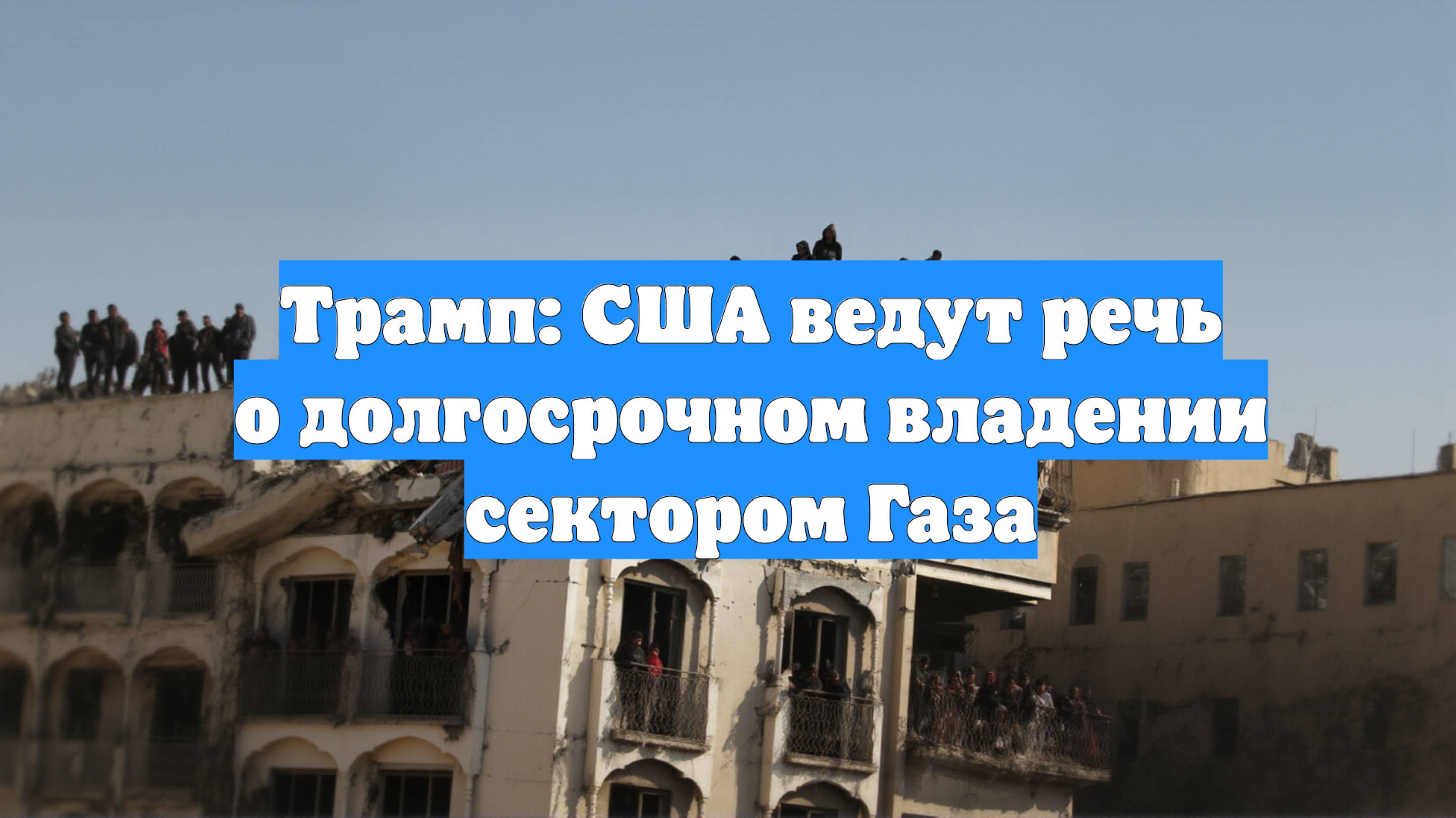 Трамп: США ведут речь о долгосрочном владении сектором Газа