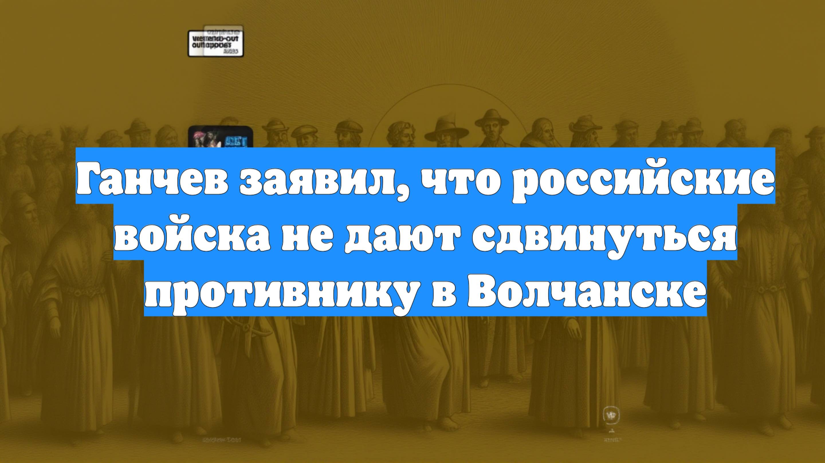 Ганчев заявил, что российские войска не дают сдвинуться противнику в Волчанске