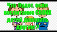 Что будет, если воспитание СВОИХ детей доверить другим ?