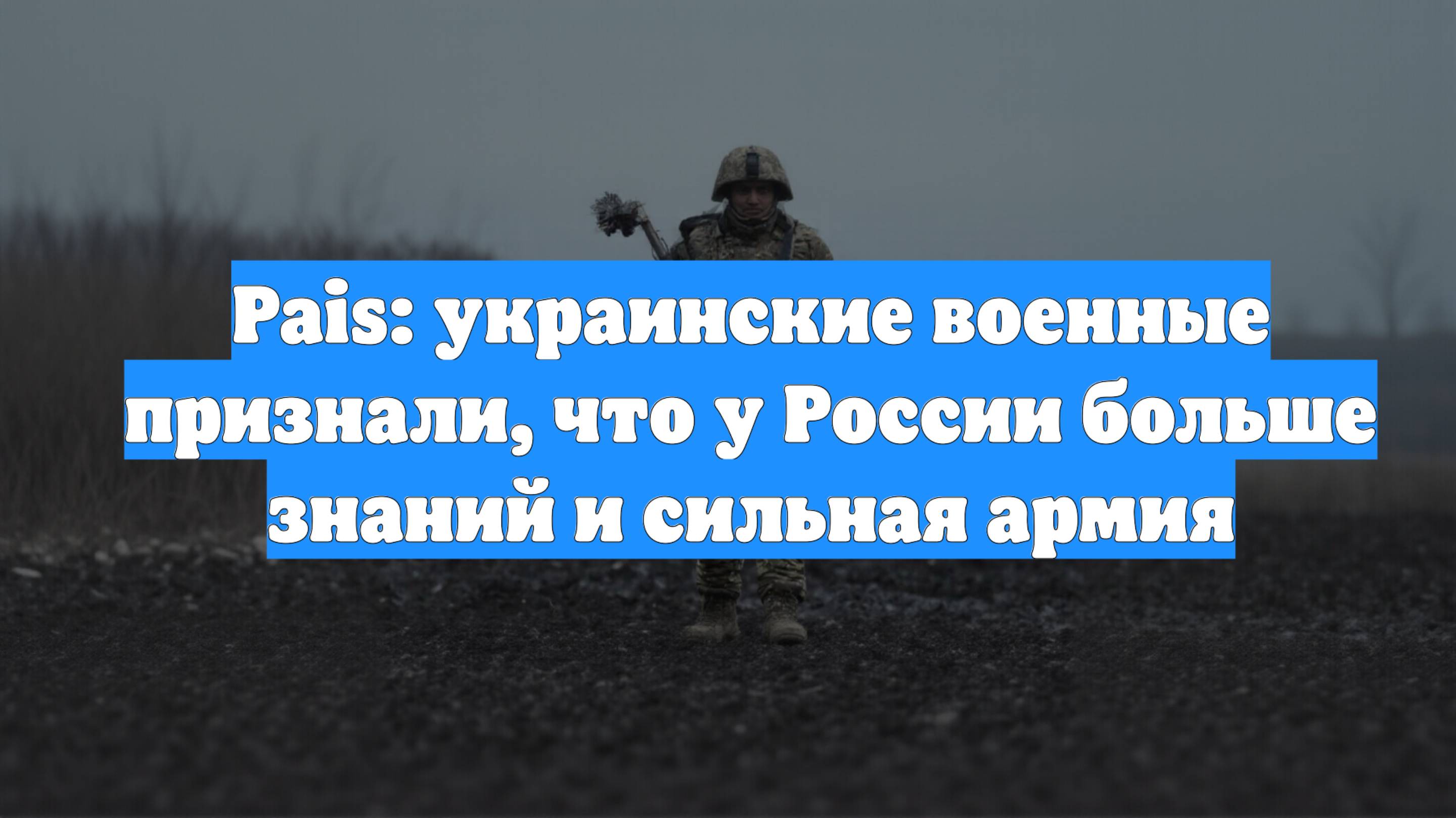 Pais: украинские военные признали, что у России больше знаний и сильная армия