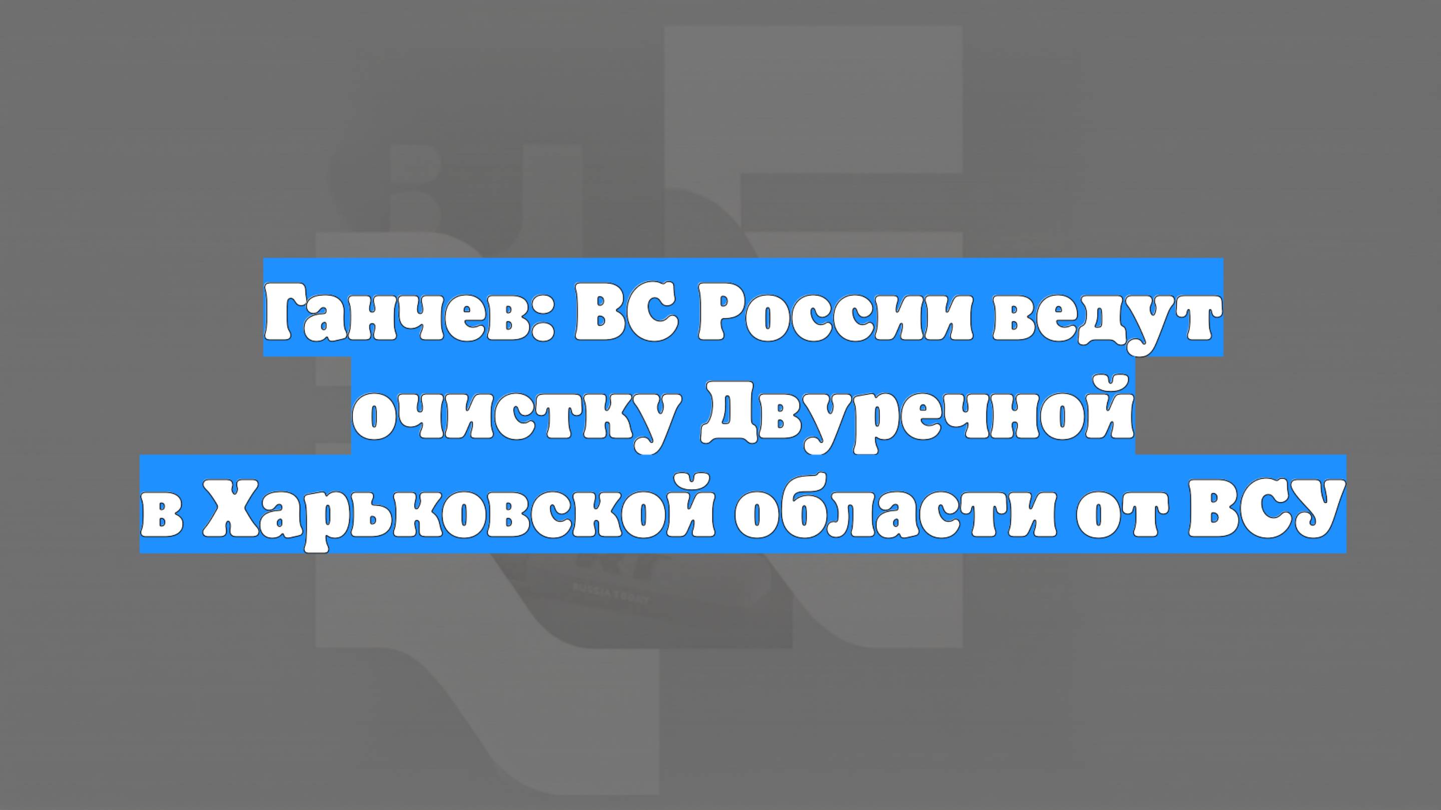 Ганчев: ВС России ведут очистку Двуречной в Харьковской области от ВСУ