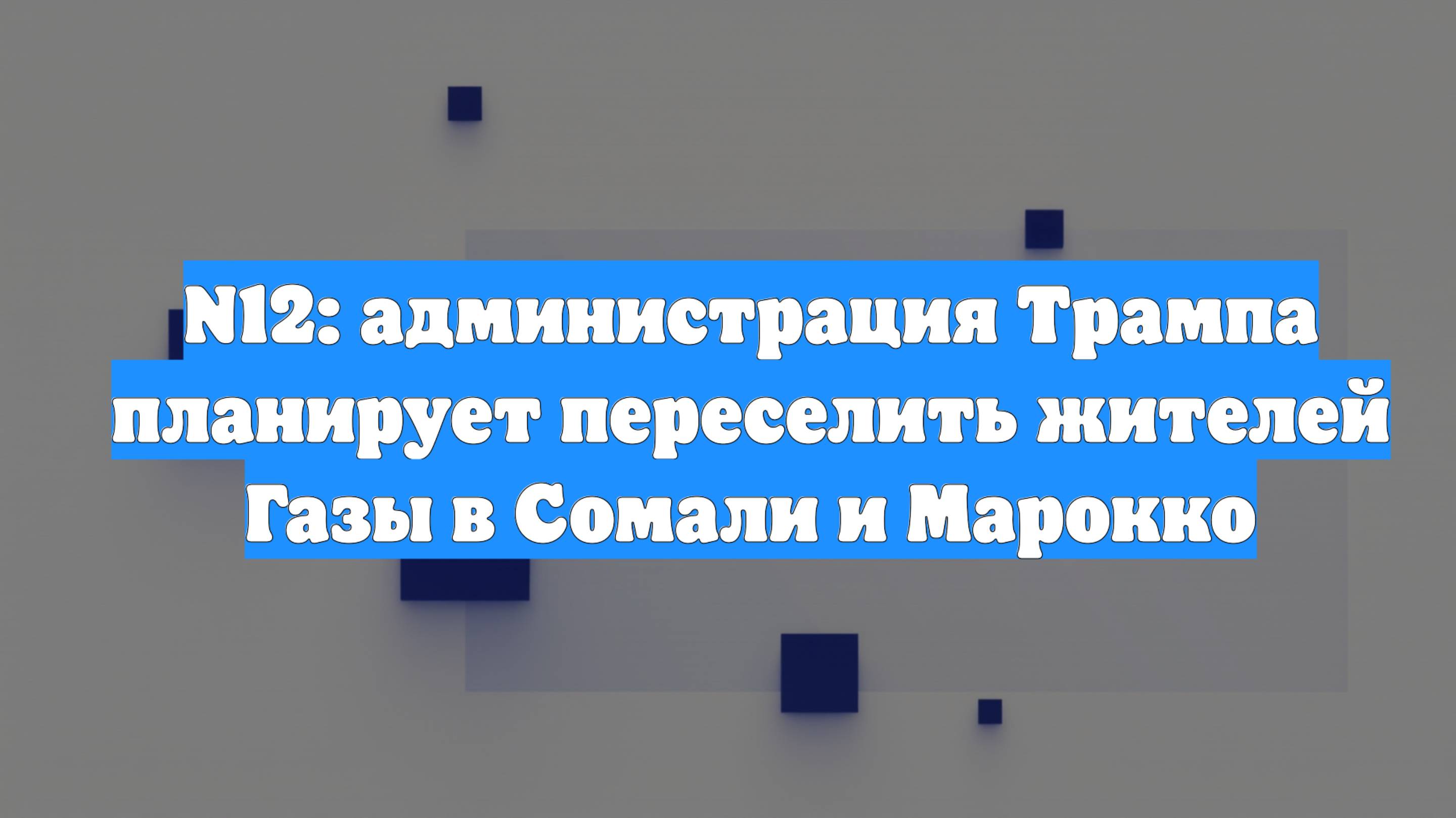 N12: администрация Трампа планирует переселить жителей Газы в Сомали и Марокко