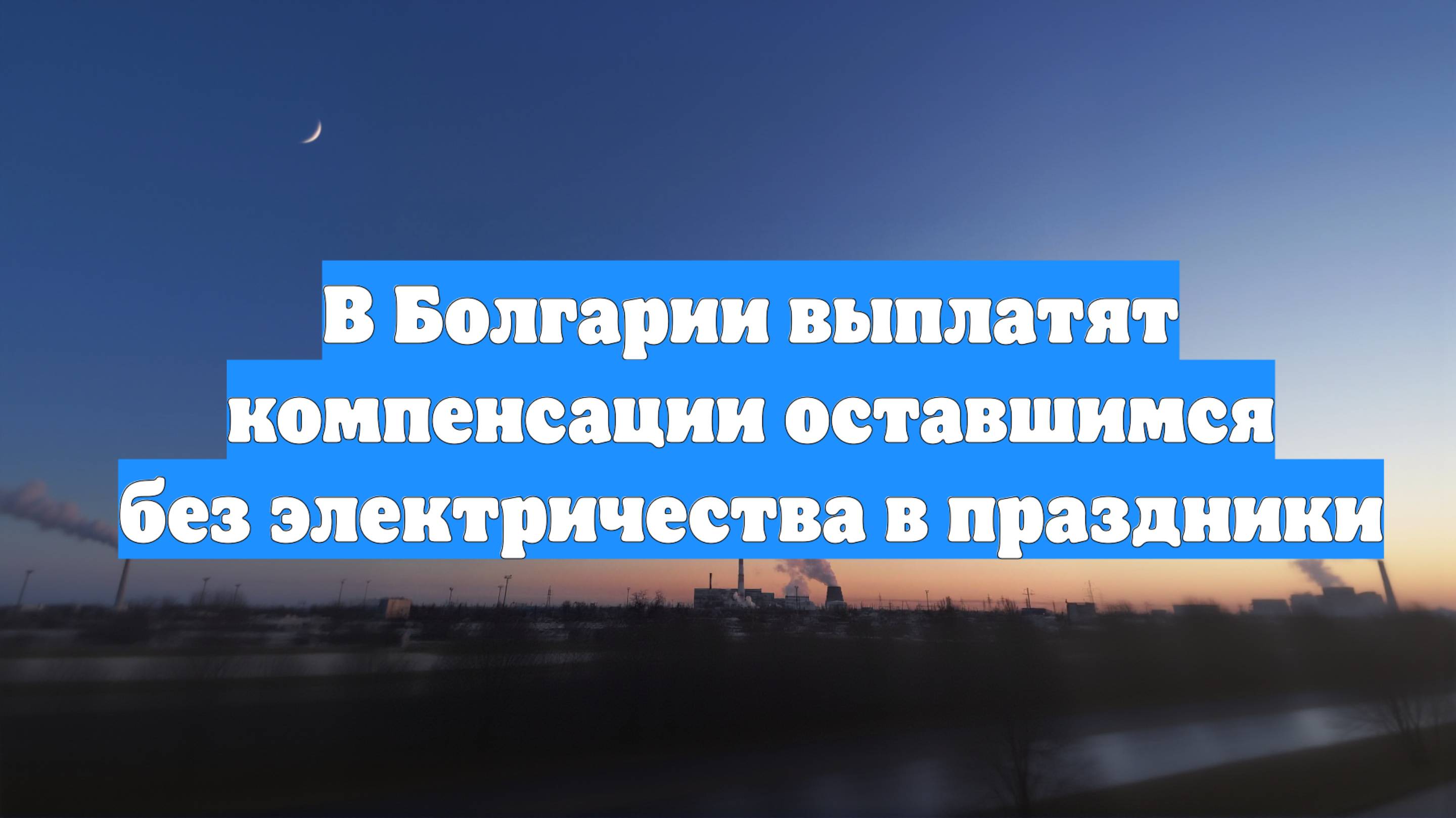 В Болгарии выплатят компенсации оставшимся без электричества в праздники