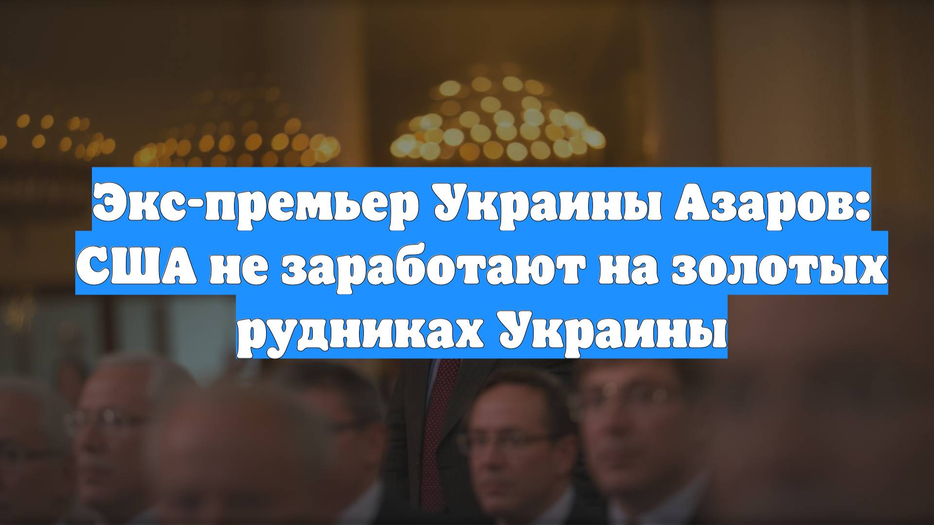 Экс-премьер Украины Азаров: США не заработают на золотых рудниках Украины