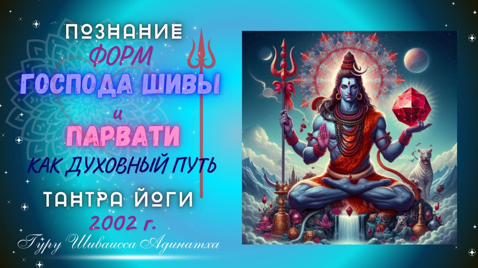 ПОЗНАНИЕ ФОРМ ГОСПОДА ШИВЫ И ПАРВАТИ КАК ДУХОВНЫЙ ПУТЬ ТАНТРА ЙОГИ - 2002 г. Гуру Шиваисса Адинатха