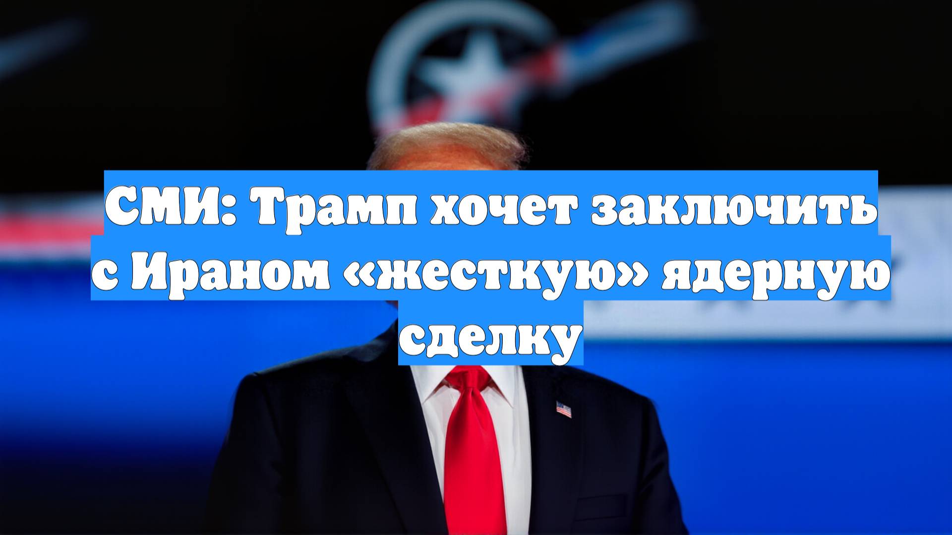 СМИ: Трамп хочет заключить с Ираном «жесткую» ядерную сделку