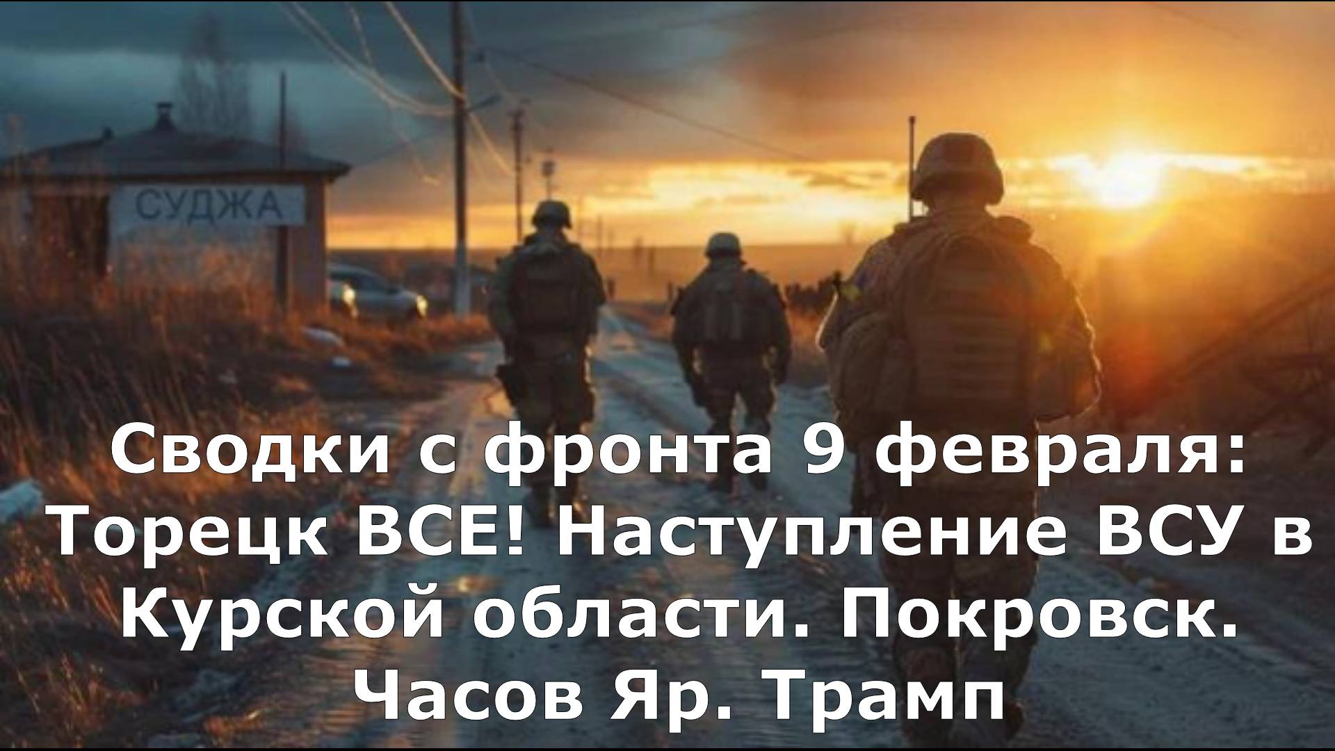 Сводки с фронта 9 февраля: Торецк ВСЕ! Наступление ВСУ в Курской области. Покровск. Часов Яр. Трамп