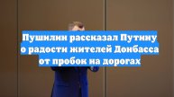 Пушилин рассказал Путину о радости жителей Донбасса от пробок на дорогах