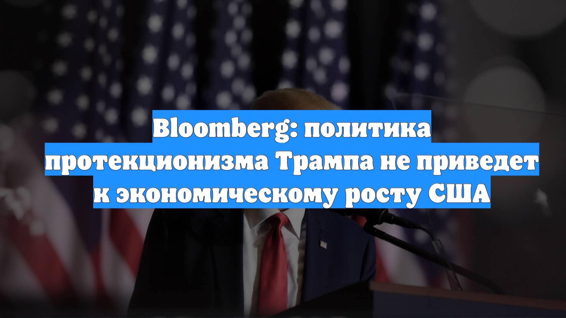 Bloomberg: политика протекционизма Трампа не приведет к экономическому росту США