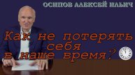 Как не потерять себя в наше время? Осипов Алексей Ильич 17 января 2021 год.