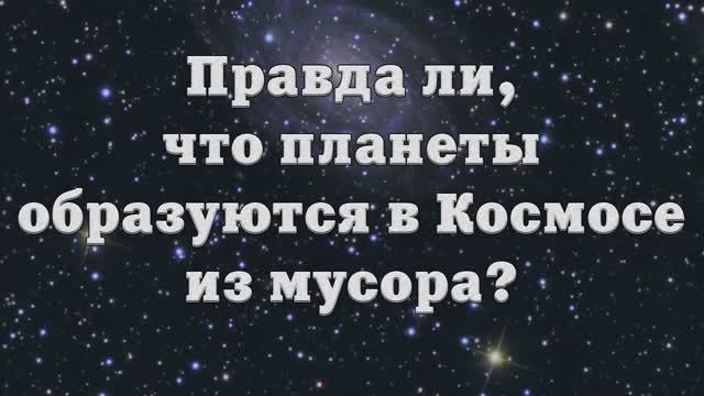 Правда ли, что планеты образовываются в Космосе из мусора_