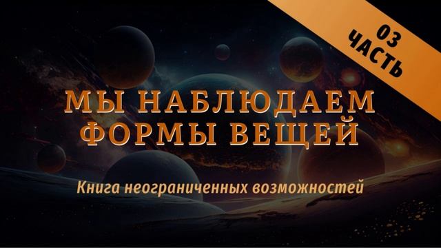 Мы наблюдаем формы вещей 
Книга неограниченных возможностей 
Часть 03