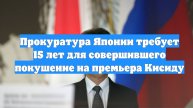 Прокуратура Японии требует 15 лет для совершившего покушение на премьера Кисиду