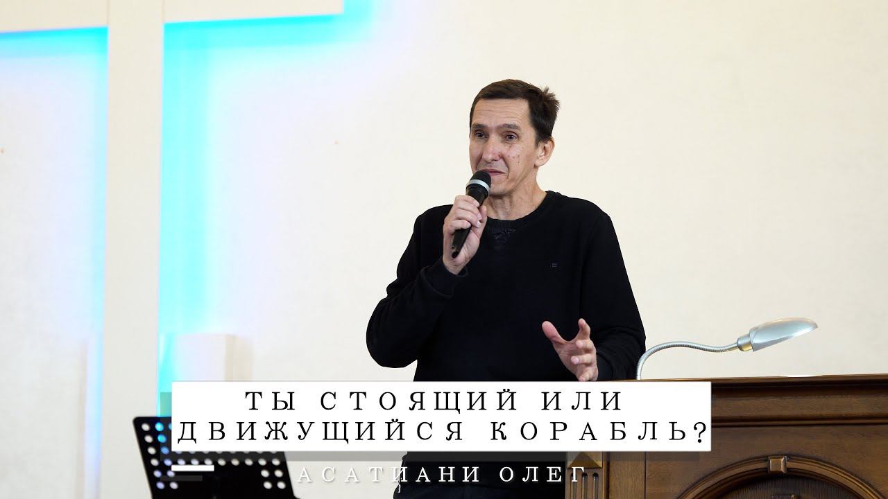 Ты стоящий или движущийся корабль? Проповедь Асатиани Олег