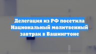 Делегация из РФ посетила Национальный молитвенный завтрак в Вашингтоне